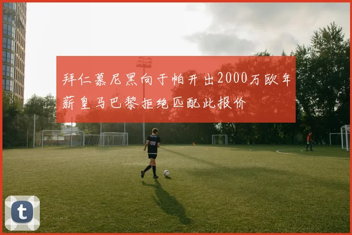 拜仁慕尼黑向于帕开出2000万欧年薪皇马巴黎拒绝匹配此报价