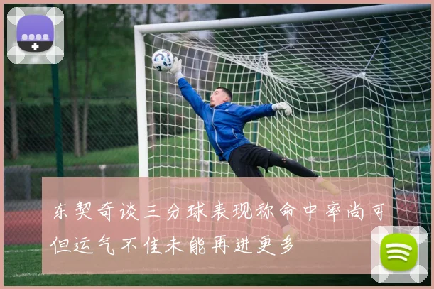 东契奇谈三分球表现称命中率尚可但运气不佳未能再进更多