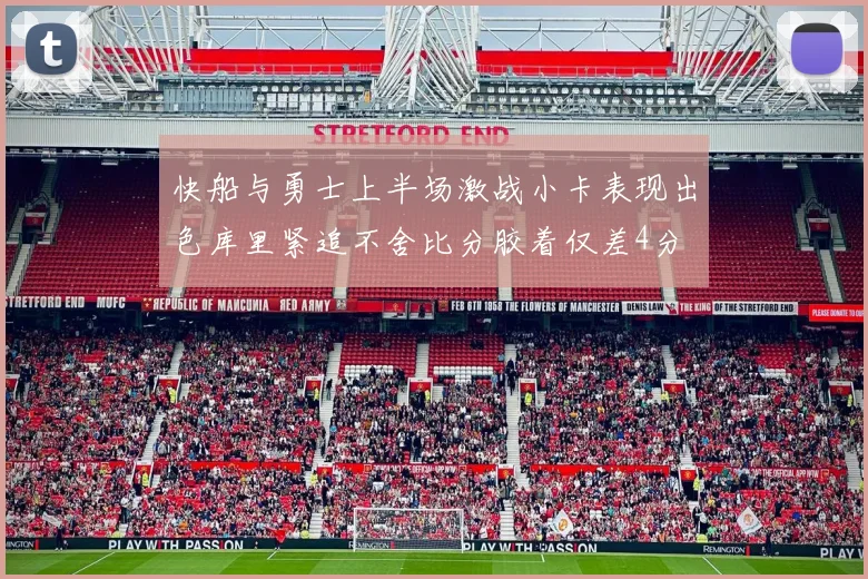 快船与勇士上半场激战小卡表现出色库里紧追不舍比分胶着仅差4分