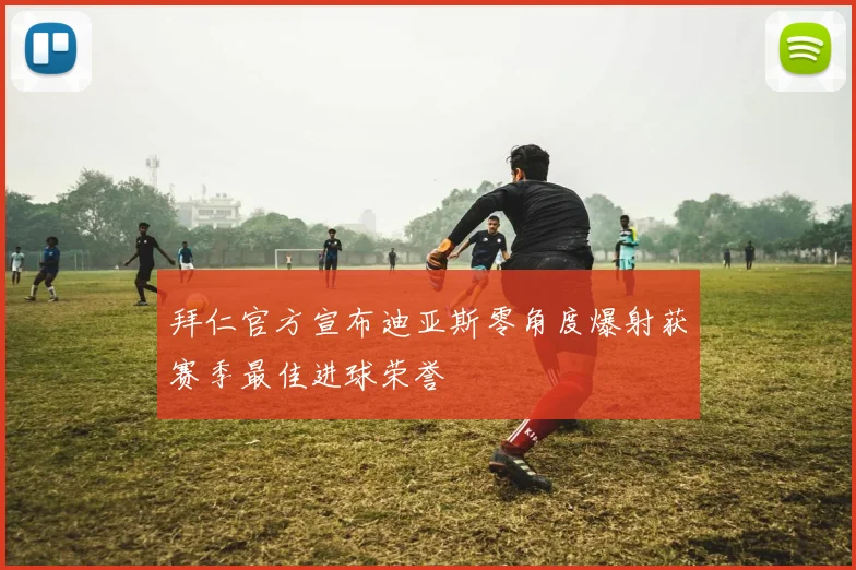 拜仁官方宣布迪亚斯零角度爆射获赛季最佳进球荣誉