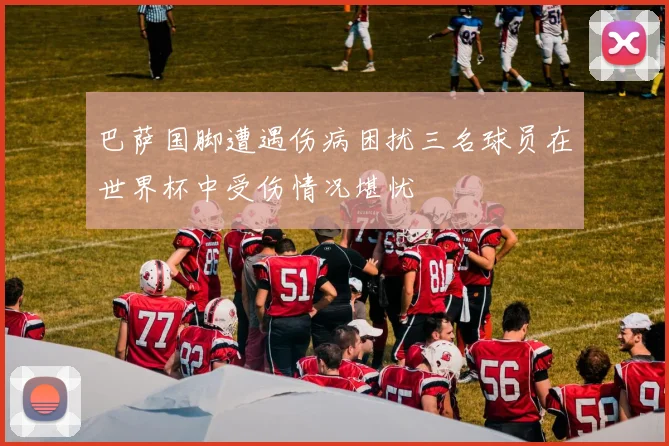 巴萨国脚遭遇伤病困扰三名球员在世界杯中受伤情况堪忧