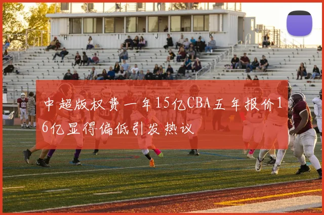 中超版权费一年15亿CBA五年报价16亿显得偏低引发热议