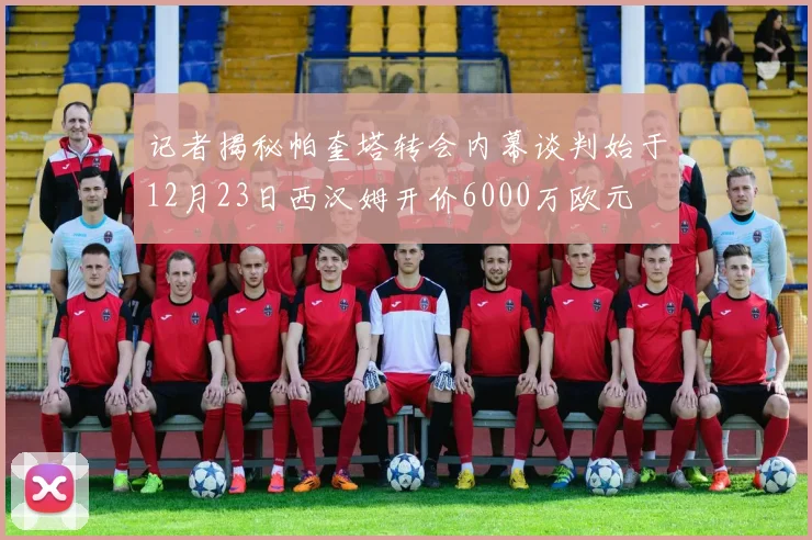 记者揭秘帕奎塔转会内幕谈判始于12月23日西汉姆开价6000万欧元