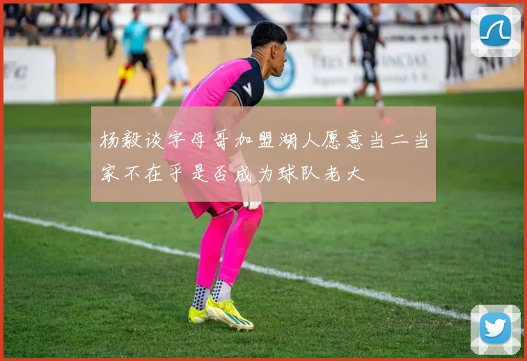 杨毅谈字母哥加盟湖人愿意当二当家不在乎是否成为球队老大