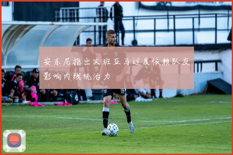 安东尼指出文班亚马过度依赖队友影响内线统治力