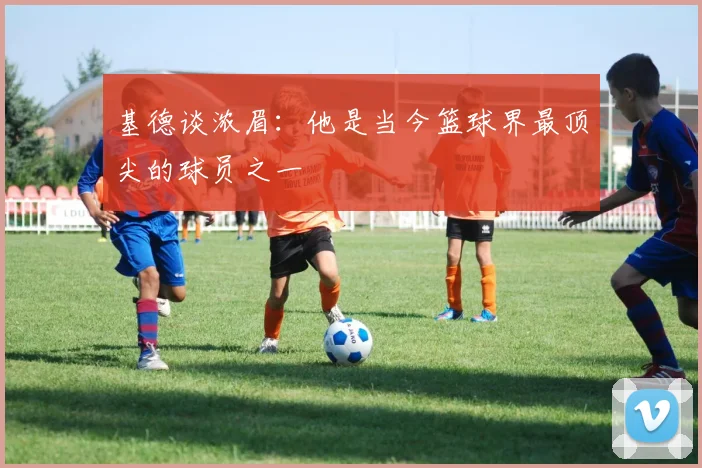基德谈浓眉：他是当今篮球界最顶尖的球员之一