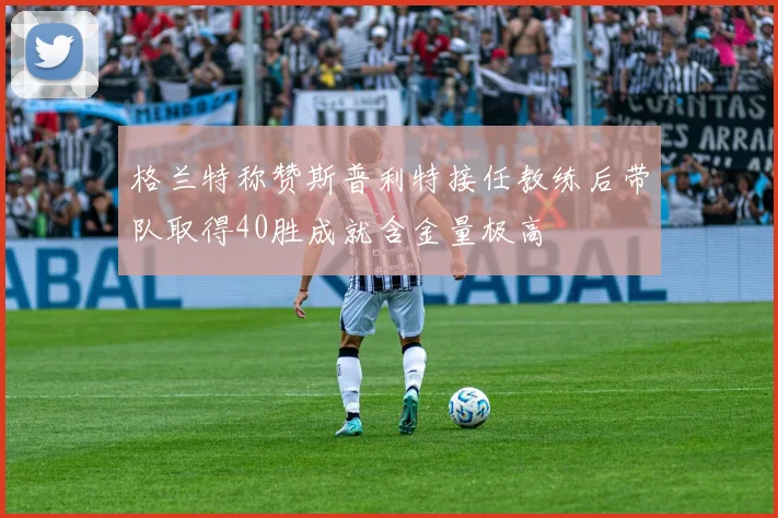 格兰特称赞斯普利特接任教练后带队取得40胜成就含金量极高