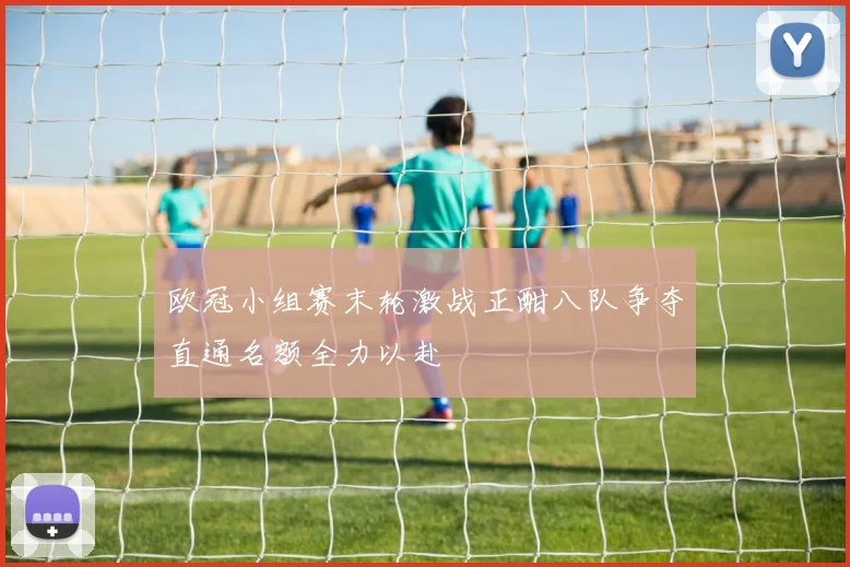 欧冠小组赛末轮激战正酣八队争夺直通名额全力以赴