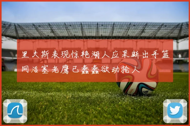 里夫斯表现惊艳湖人应果断出手篮网活塞老鹰已蠢蠢欲动抢人