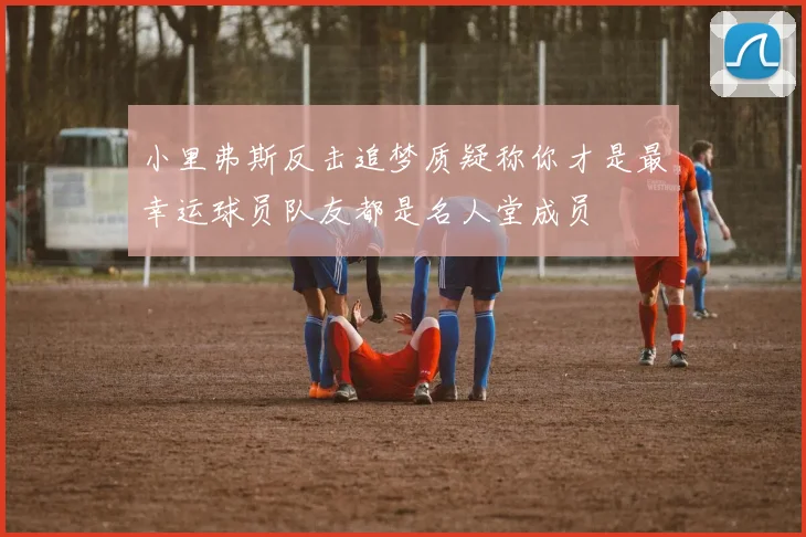 小里弗斯反击追梦质疑称你才是最幸运球员队友都是名人堂成员