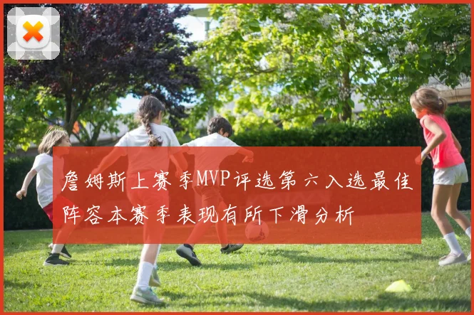 詹姆斯上赛季MVP评选第六入选最佳阵容本赛季表现有所下滑分析