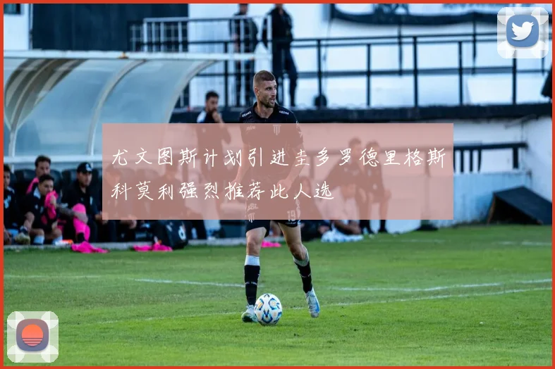 尤文图斯计划引进圭多罗德里格斯科莫利强烈推荐此人选