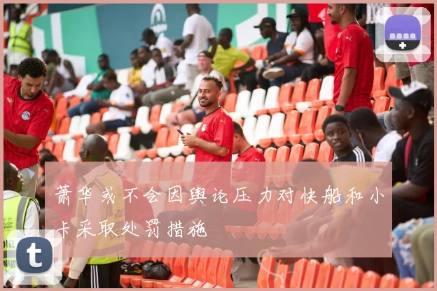 萧华或不会因舆论压力对快船和小卡采取处罚措施