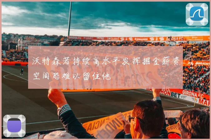 沃特森若持续高水平发挥掘金薪资空间恐难以留住他