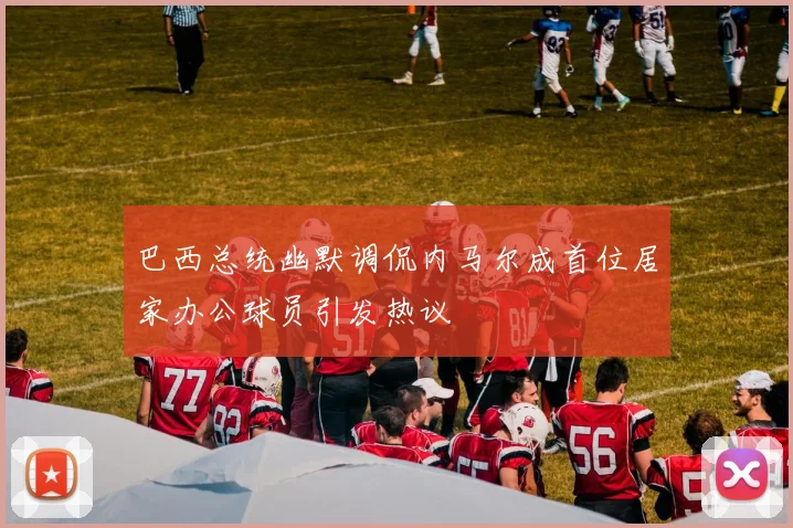 巴西总统幽默调侃内马尔成首位居家办公球员引发热议