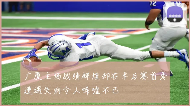 广厦主场战绩辉煌却在季后赛首秀遭遇失利令人唏嘘不已