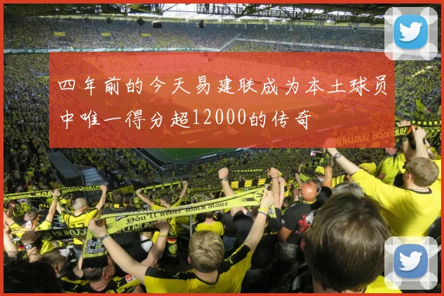 四年前的今天易建联成为本土球员中唯一得分超12000的传奇