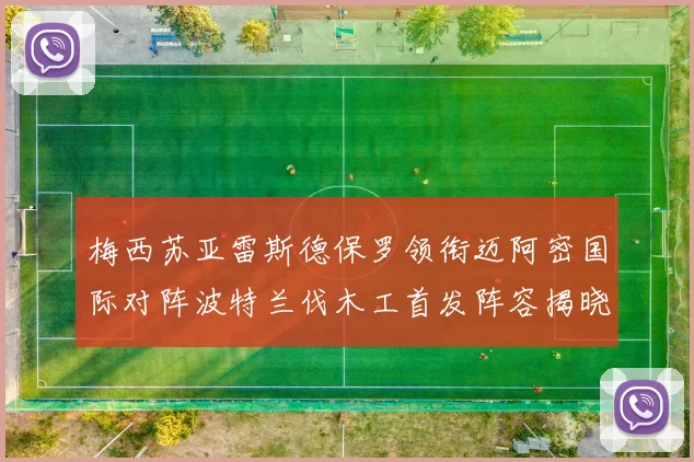 梅西苏亚雷斯德保罗领衔迈阿密国际对阵波特兰伐木工首发阵容揭晓