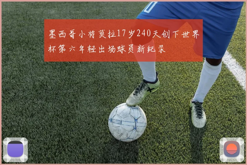 墨西哥小将莫拉17岁240天创下世界杯第六年轻出场球员新纪录