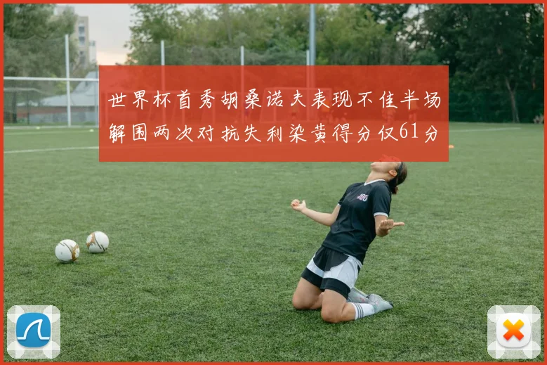 世界杯首秀胡桑诺夫表现不佳半场解围两次对抗失利染黄得分仅61分