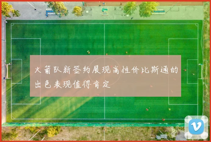 火箭队新签约展现高性价比斯通的出色表现值得肯定