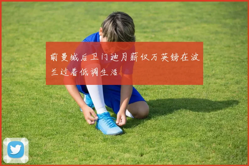 前曼城后卫门迪月薪仅万英镑在波兰过着低调生活