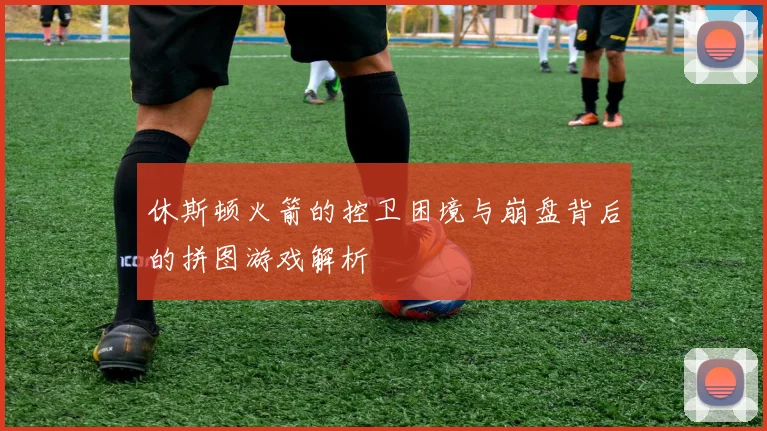 休斯顿火箭的控卫困境与崩盘背后的拼图游戏解析