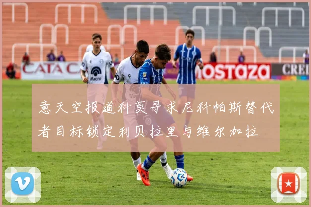 意天空报道科莫寻求尼科帕斯替代者目标锁定利贝拉里与维尔加拉