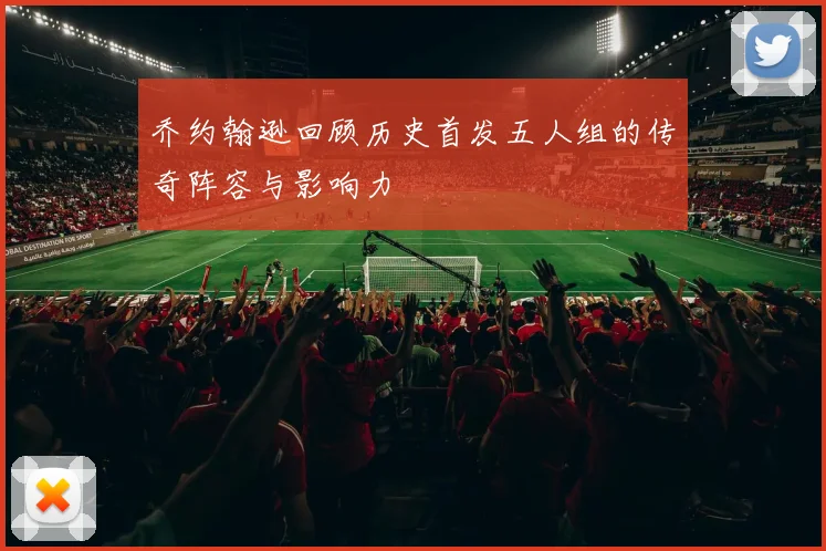 乔约翰逊回顾历史首发五人组的传奇阵容与影响力